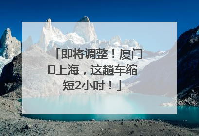 即将调整！厦门⇌上海，这趟车缩短2小时！