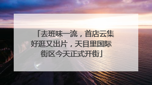 去班味一流，首店云集好逛又出片，天目里国际街区今天正式开街