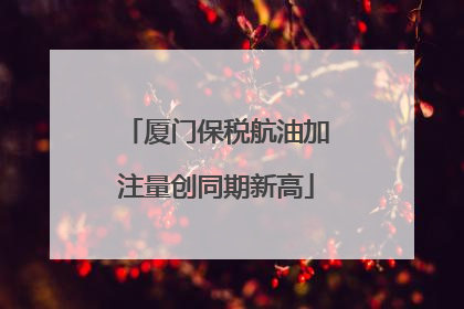 厦门保税航油加注量创同期新高