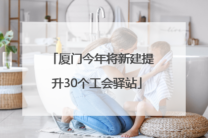 厦门今年将新建提升30个工会驿站