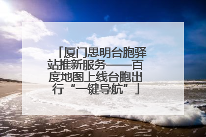 厦门思明台胞驿站推新服务——百度地图上线台胞出行“一键导航”