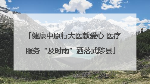 健康中原行大医献爱心 医疗服务“及时雨”洒落武陟县