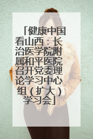 健康中国看山西：长治医学院附属和平医院召开党委理论学习中心组（扩大）学习会