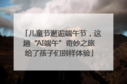 儿童节邂逅端午节，这趟“AI端午”奇妙之旅给了孩子们别样体验