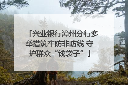 兴业银行漳州分行多举措筑牢防非防线 守护群众“钱袋子”