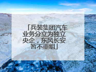 兵装集团汽车业务分立为独立央企，东风长安暂不重组