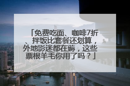 免费吃面、咖啡7折、拌饭比套餐还划算，外地影迷都在薅，这些票根羊毛你用了吗？