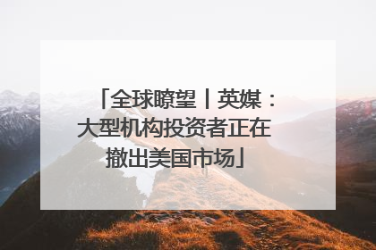 全球瞭望丨英媒：大型机构投资者正在撤出美国市场