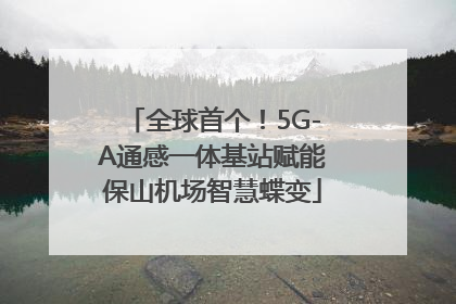 全球首个！5G-A通感一体基站赋能保山机场智慧蝶变