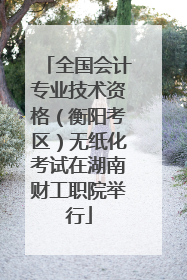 全国会计专业技术资格（衡阳考区）无纸化考试在湖南财工职院举行