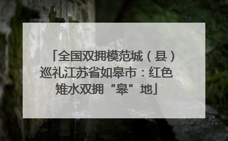 全国双拥模范城（县）巡礼江苏省如皋市：红色雉水双拥“皋”地