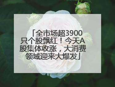 全市场超3900只个股飘红！今天A股集体收涨，大消费领域迎来大爆发