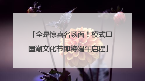 全是惊喜名场面！模式口国潮文化节即将端午启程