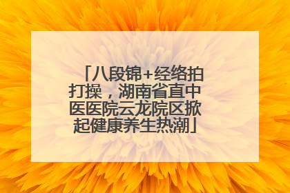 八段锦+经络拍打操，湖南省直中医医院云龙院区掀起健康养生热潮