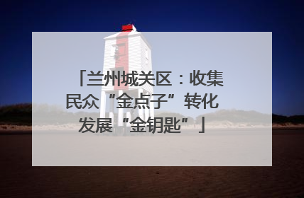 兰州城关区：收集民众“金点子”转化发展“金钥匙”