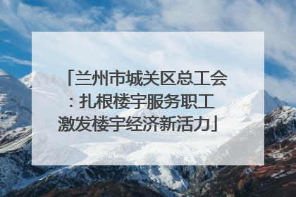 兰州市城关区总工会：扎根楼宇服务职工 激发楼宇经济新活力