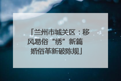 兰州市城关区：移风易俗“绣”新篇 婚俗革新破陈规