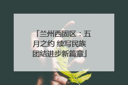 兰州西固区：五月之约 续写民族团结进步新篇章