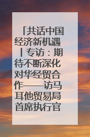 共话中国经济新机遇丨专访：期待不断深化对华经贸合作——访马耳他贸易局首席执行官布蒂吉格