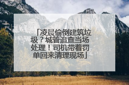 凌晨偷倒建筑垃圾？城管追查当场处理！司机带着罚单回来清理现场