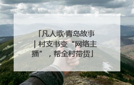 凡人歌·青岛故事｜村支书变“网络主播”，帮全村带货