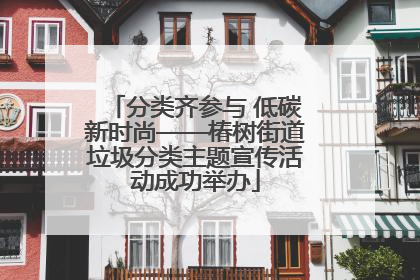 分类齐参与 低碳新时尚——椿树街道垃圾分类主题宣传活动成功举办