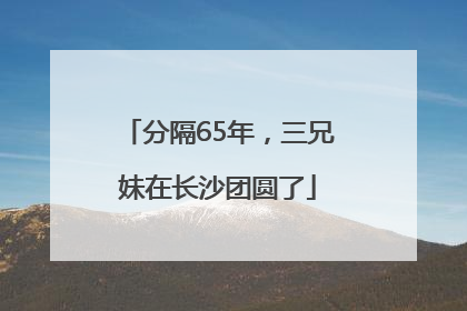 分隔65年，三兄妹在长沙团圆了