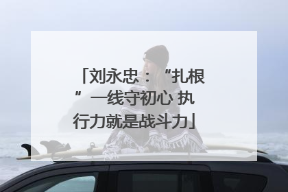刘永忠：“扎根”一线守初心 执行力就是战斗力