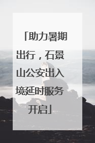 助力暑期出行，石景山公安出入境延时服务开启
