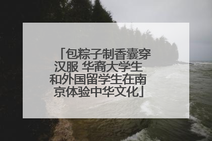 包粽子制香囊穿汉服 华裔大学生和外国留学生在南京体验中华文化