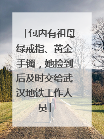 包内有祖母绿戒指、黄金手镯，她捡到后及时交给武汉地铁工作人员