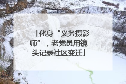 化身“义务摄影师”，老党员用镜头记录社区变迁