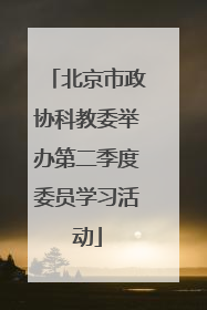 北京市政协科教委举办第二季度委员学习活动