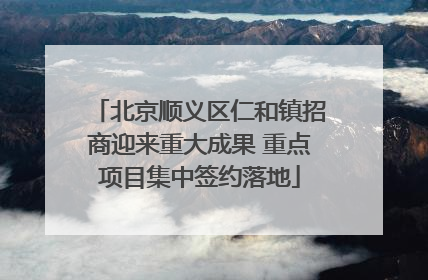 北京顺义区仁和镇招商迎来重大成果 重点项目集中签约落地