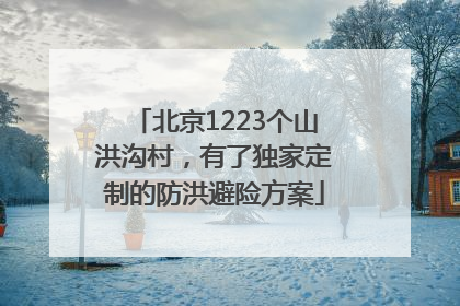北京1223个山洪沟村，有了独家定制的防洪避险方案