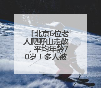北京6位老人爬野山走散，平均年龄70岁！多人被困，深夜冒雨救援
