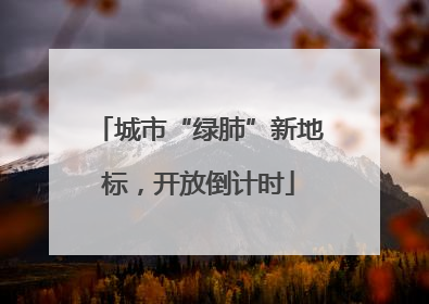 城市“绿肺”新地标，开放倒计时