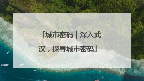 城市密码｜深入武汉，探寻城市密码