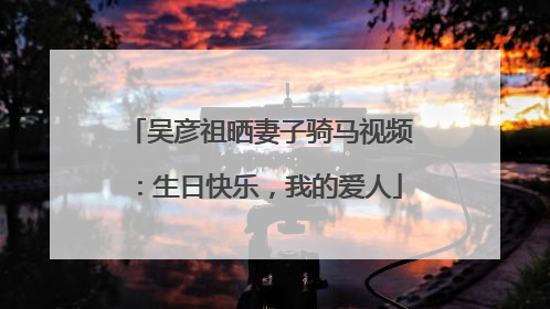 吴彦祖晒妻子骑马视频：生日快乐，我的爱人