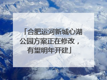 合肥运河新城心湖公园方案正在修改，有望明年开建