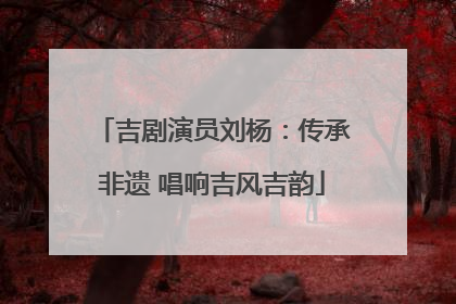 吉剧演员刘杨：传承非遗 唱响吉风吉韵