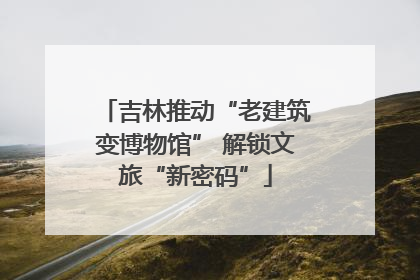 吉林推动“老建筑变博物馆” 解锁文旅“新密码”