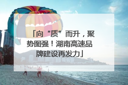 向“质”而升，聚势图强！湖南高速品牌建设再发力