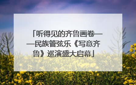 听得见的齐鲁画卷——民族管弦乐《写意齐鲁》巡演盛大启幕