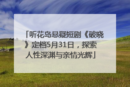 听花岛悬疑短剧《破晓》定档5月31日，探索人性深渊与亲情光辉