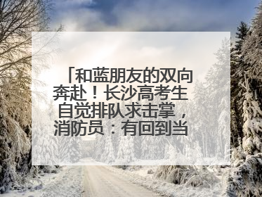 和蓝朋友的双向奔赴！长沙高考生自觉排队求击掌，消防员：有回到当年的感觉