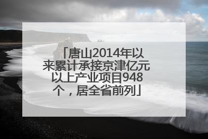 唐山2014年以来累计承接京津亿元以上产业项目948个，居全省前列