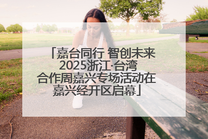嘉台同行 智创未来 2025浙江·台湾合作周嘉兴专场活动在嘉兴经开区启幕