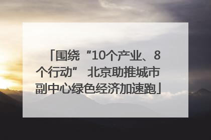 围绕“10个产业、8个行动” 北京助推城市副中心绿色经济加速跑