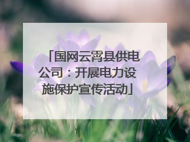 国网云霄县供电公司：开展电力设施保护宣传活动